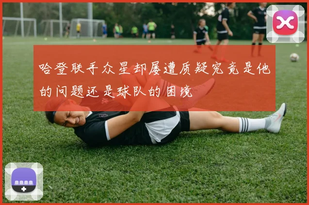 哈登联手众星却屡遭质疑究竟是他的问题还是球队的困境