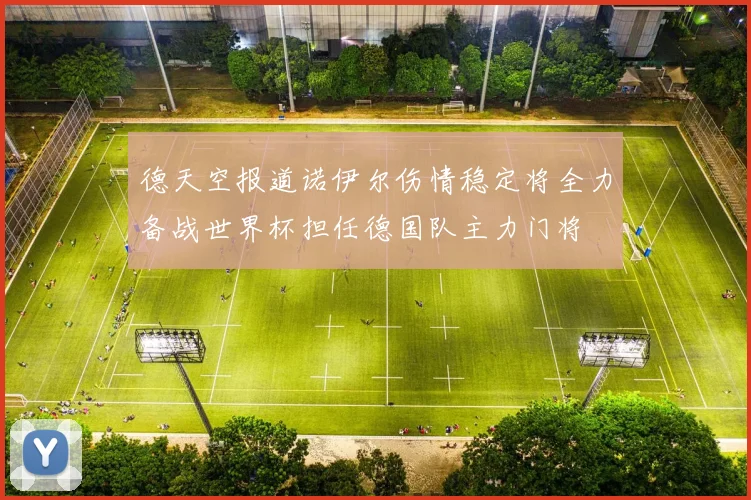 德天空报道诺伊尔伤情稳定将全力备战世界杯担任德国队主力门将