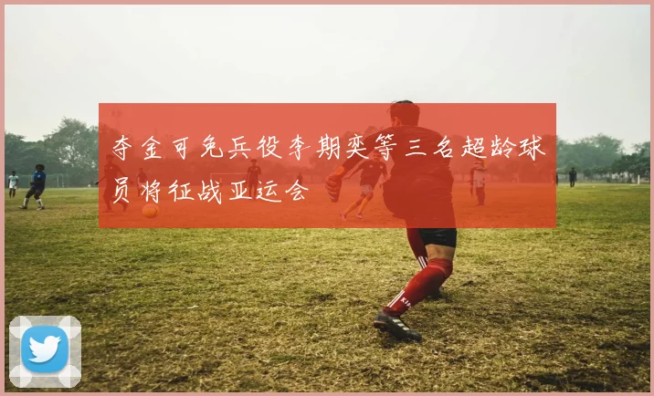 夺金可免兵役李期奕等三名超龄球员将征战亚运会