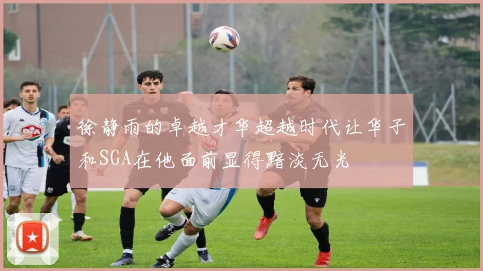 徐静雨的卓越才华超越时代让华子和SGA在他面前显得黯淡无光