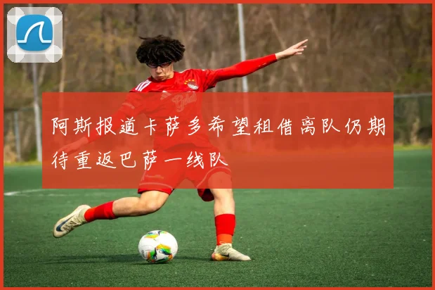 阿斯报道卡萨多希望租借离队仍期待重返巴萨一线队