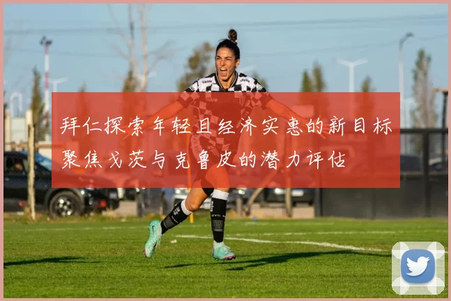 拜仁探索年轻且经济实惠的新目标聚焦戈茨与克鲁皮的潜力评估