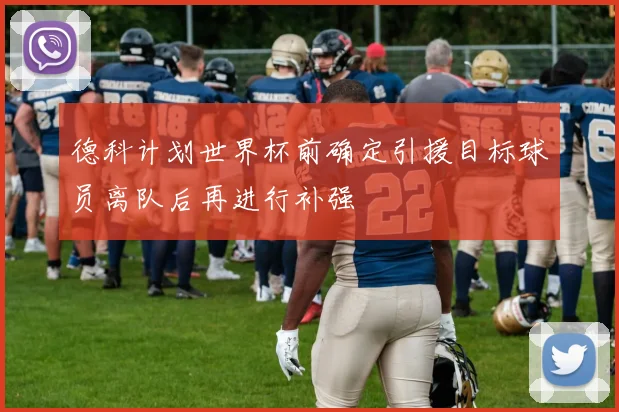 德科计划世界杯前确定引援目标球员离队后再进行补强