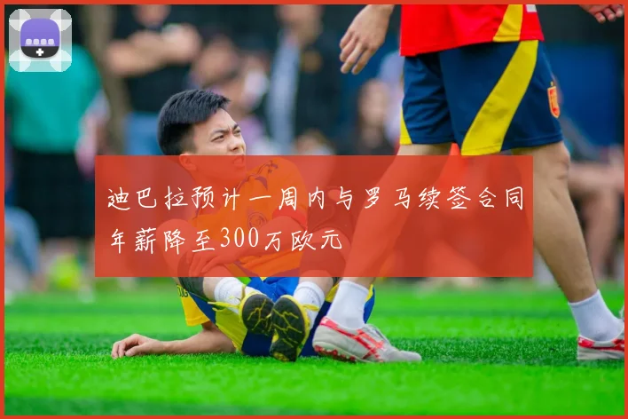 迪巴拉预计一周内与罗马续签合同年薪降至300万欧元