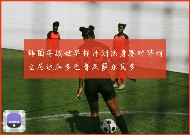 韩国备战世界杯计划热身赛对阵特立尼达和多巴哥及萨尔瓦多
