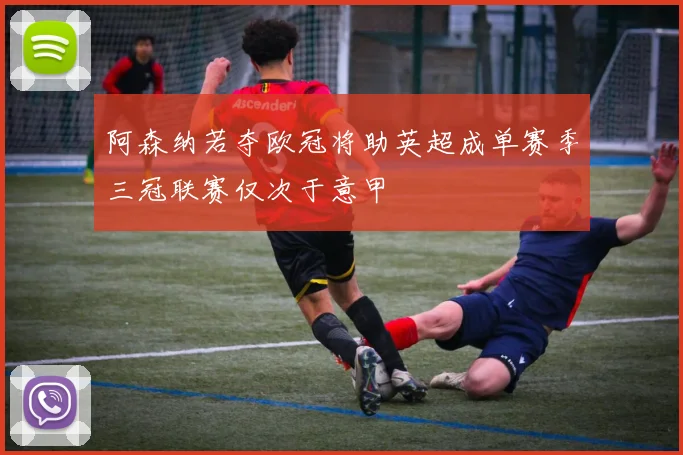 阿森纳若夺欧冠将助英超成单赛季三冠联赛仅次于意甲
