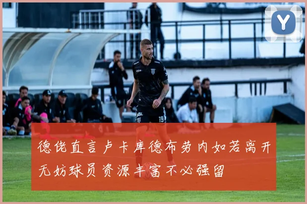 德佬直言卢卡库德布劳内如若离开无妨球员资源丰富不必强留