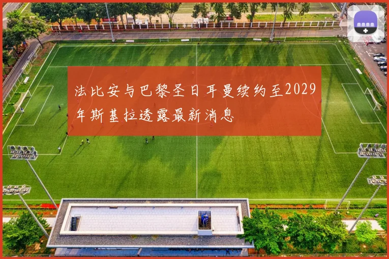 法比安与巴黎圣日耳曼续约至2029年斯基拉透露最新消息